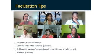 Facilitation Tips
› Use zoom to your advantage!
› Combine and add to audience questions.
› Build on the speakers’ comments and connect to your knowledge and
audience questions.
 