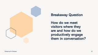 Breakaway Question
How do we meet
visitors where they
are and how do we
productively engage
them in conversation?
Designing for Dialogue 22
 