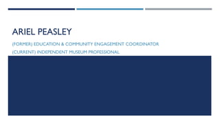 ARIEL PEASLEY
(FORMER) EDUCATION & COMMUNITY ENGAGEMENT COORDINATOR
(CURRENT) INDEPENDENT MUSEUM PROFESSIONAL
 