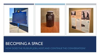 BECOMING A SPACE
HOW DOES THE MUSEUM JOIN, HOST,AND CONTINUE THE CONVERSATION?
 