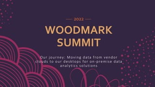 WOODMARK
SUMMIT
Our journey: Moving data from vendor
clouds to our desktops for on-premise data
analytics solutions
2022
 