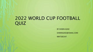 2022 WORLD CUP FOOTBALL
QUIZ
BY SHIBIN AZAD
SHIBINAZAD@GMAIL.COM
9847282247
 