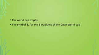 • The world cup trophy
• The symbol 8, for the 8 stadiums of the Qatar World cup
 
