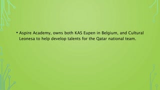 • Aspire Academy, owns both KAS Eupen in Belgium, and Cultural
Leonesa to help develop talents for the Qatar national team.
 