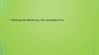 • Winning the World cup, UCL and Balon D’or
 