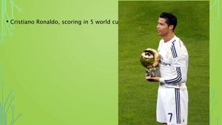 • Cristiano Ronaldo, scoring in 5 world cups
 