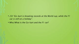 • 23) “Go-kart is breaking records at the World cup, while the F1
car is still on a holiday”.
• Who/What is the Go-kart and the F1 car?
 