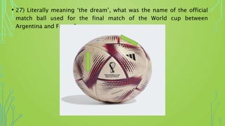 • 27) Literally meaning ‘the dream’, what was the name of the official
match ball used for the final match of the World cup between
Argentina and France?
 