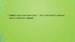 • “select a team from both cities” – this is why Brazil’s national
team is called the ‘selecao’
 