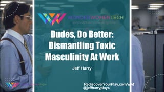 Dudes, Do Better:
Dismantling Toxic
Masculinity At Work
Jeff Harry
RediscoverYourPlay.com/wwt
@jeffharryplays
 