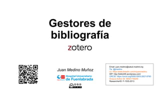 Gestores de
bibliografía
Juan Medino Muñoz
Email: juan.medino@salud.madrid.org
Tw: @jmedino
Lk: https:/www.linkedin.com/in/juanmedino
WP: http://bibliohflr.wordpress.com/
ORCID: https://orcid.org/0000-0003-2827-8760
Scopus Author ID: 56541736200
ResearcherID: F-1535-2013
 