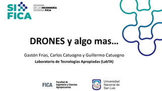 DRONES y algo mas…
Gastón Frias, Carlos Catuogno y Guillermo Catuogno
Laboratorio de Tecnologías Apropiadas (LabTA)
 