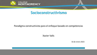 Socioconstructivismo
Paradigma constructivista para el enfoque basado en competencias
Xavier Valls
16 de enero 2023
 