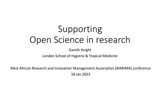 Supporting
Open Science in research
Gareth Knight
London School of Hygiene & Tropical Medicine
West African Research and Innovation Management Association (WARIMA) conference
18 Jan 2023
 