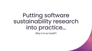 Putting software
sustainability research
into practice…
Why is it so hard??
 