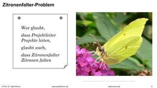 © Prof. Dr. Ayelt Komus 9
www.komus.de
www.praxisforum.net
Zitronenfalter-Problem
Wer glaubt,
dass Projektleiter
Projekte leiten,
glaubt auch,
dass Zitronenfalter
Zitronen falten
Von Arieswings - Eigenes Werk, CC BY-SA 4.0, https://commons.wikimedia.org/w/index.php?curid=61759747
 