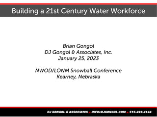 Building a 21st Century Water Workforce
Brian Gongol
DJ Gongol & Associates, Inc.
January 25, 2023
NWOD/LONM Snowball Conference
Kearney, Nebraska
 
