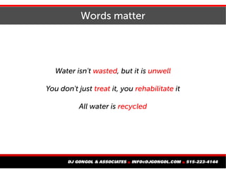 Words matter
Water isn't wasted, but it is unwell
You don't just treat it, you rehabilitate it
All water is recycled
 