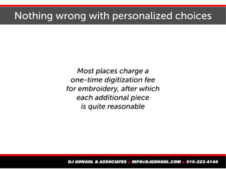 Nothing wrong with personalized choices
Most places charge a
one-time digitization fee
for embroidery, after which
each additional piece
is quite reasonable
 
