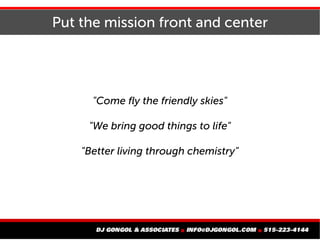 Put the mission front and center
"Come fly the friendly skies"
"We bring good things to life"
"Better living through chemistry"
 