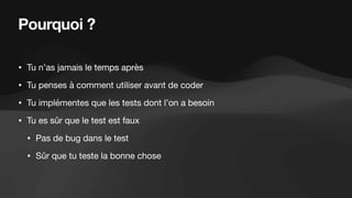 Pourquoi ?
• Tu n’as jamais le temps après
• Tu penses à comment utiliser avant de coder
• Tu implémentes que les tests dont l’on a besoin
• Tu es sûr que le test est faux
• Pas de bug dans le test
• Sûr que tu teste la bonne chose
 