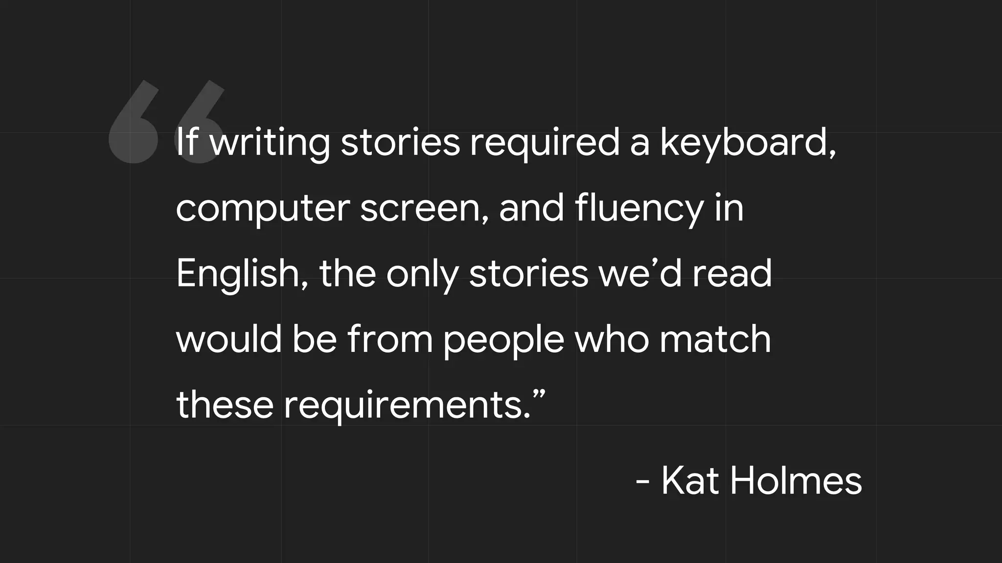If writing stories required a keyboard,
computer screen, and fluency in
English, the only stories we’d read
would be from people who match
these requirements.”
- Kat Holmes
 