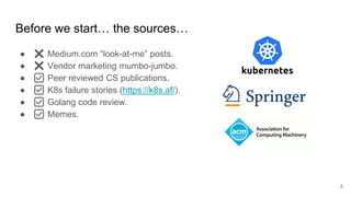 Before we start… the sources…
● ❌ Medium.com “look-at-me” posts.
● ❌ Vendor marketing mumbo-jumbo.
● ✅ Peer reviewed CS publications.
● ✅ K8s failure stories (https://k8s.af/).
● ✅ Golang code review.
● ✅ Memes.
3
 