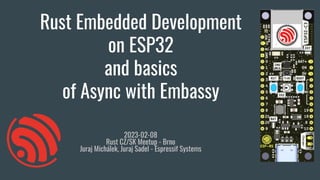 Rust Embedded Development
on ESP32
and basics
of Async with Embassy
2023-02-08
Rust CZ/SK Meetup - Brno
Juraj Michálek, Juraj Sadel - Espressif Systems
 