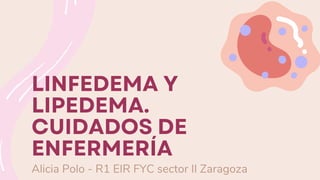 LINFEDEMA Y
LIPEDEMA.
CUIDADOS DE
ENFERMERÍA
Alicia Polo - R1 EIR FYC sector II Zaragoza
 