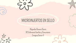 MICROINJERTOS EN SELLO
Alejandra Romero Osorio
R2 Enfermería Familiar y Comunitaria
Zaragoza Sector II
 
