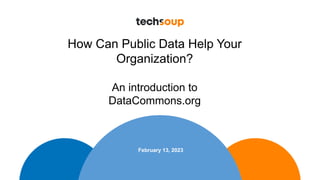 February 13, 2023
How Can Public Data Help Your
Organization?
An introduction to
DataCommons.org
 