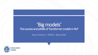 ‘Big models’
ThesuccessandpitfallsofTransformermodelsinNLP
Suzan Verberne | NOTaS | March 2023
 