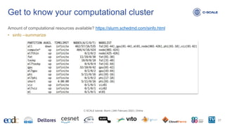 Amount of computational resources available? https://slurm.schedmd.com/sinfo.html
• sinfo --summarize
Get to know your computational cluster
27
C-SCALE tutorial: Slurm | 24th February 2023 | Online
 