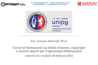 Avv. Simone Aliprandi, Ph.D. – Progetto Copyleft-Italia.it / Array
www.copyleft-italia.it – www.aliprandi.org – www.array.eu
____________________________________
Avv. Simone Aliprandi, Ph.D.
Corso di formazione su diritto d'autore, copyright
e licenze aperte per il personale bibliotecario
venerdì 24 e martedì 28 febbraio 2023
 
