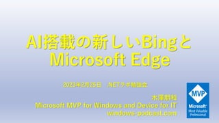 AI搭載の新しいBingと
Microsoft Edge
木澤朋和
Microsoft MVP for Windows and Device for IT
windows-podcast.com
2023年2月25日 .NETラボ勉強会
 