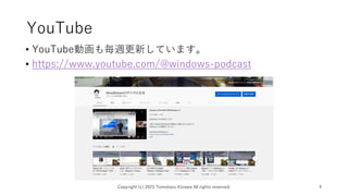 YouTube
• YouTube動画も毎週更新しています。
• https://www.youtube.com/@windows-podcast
Copyright (c) 2023 Tomokazu Kizawa All rights reserved. 4
 