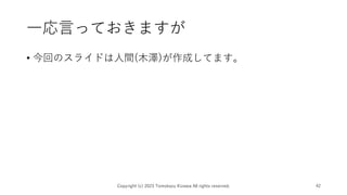 一応言っておきますが
• 今回のスライドは人間(木澤)が作成してます。
Copyright (c) 2023 Tomokazu Kizawa All rights reserved. 42
 