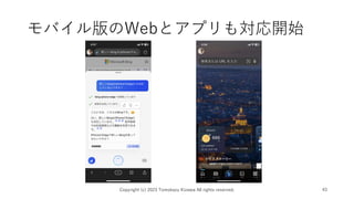 モバイル版のWebとアプリも対応開始
Copyright (c) 2023 Tomokazu Kizawa All rights reserved. 43
 
