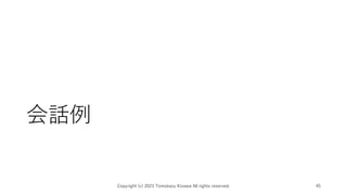 会話例
Copyright (c) 2023 Tomokazu Kizawa All rights reserved. 45
 