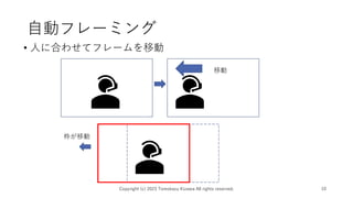 自動フレーミング
• 人に合わせてフレームを移動
Copyright (c) 2023 Tomokazu Kizawa All rights reserved. 10
移動
枠が移動
 
