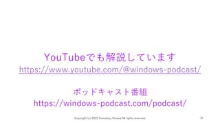 YouTubeでも解説しています
https://www.youtube.com/@windows-podcast/
ポッドキャスト番組
https://windows-podcast.com/podcast/
Copyright (c) 2023 Tomokazu Kizawa All rights reserved. 37
 