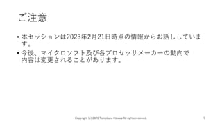 ご注意
• 本セッションは2023年2月21日時点の情報からお話ししていま
す。
• 今後、マイクロソフト及び各プロセッサメーカーの動向で
内容は変更されることがあります。
Copyright (c) 2023 Tomokazu Kizawa All rights reserved. 5
 