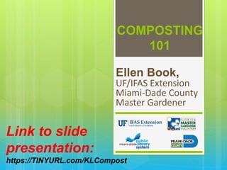 COMPOSTING
101
Ellen Book,
UF/IFAS Extension
Miami-Dade County
Master Gardener
Link to slide
presentation:
https://TINYURL.com/KLCompost
 