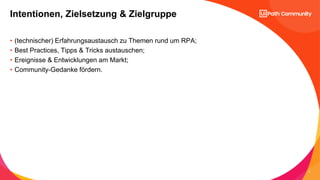 3
• (technischer) Erfahrungsaustausch zu Themen rund um RPA;
• Best Practices, Tipps & Tricks austauschen;
• Ereignisse & Entwicklungen am Markt;
• Community-Gedanke fördern.
Intentionen, Zielsetzung & Zielgruppe
 