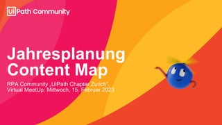 Jahresplanung
Content Map
RPA Community „UiPath Chapter Zurich“,
Virtual MeetUp: Mittwoch, 15. Februar 2023
 