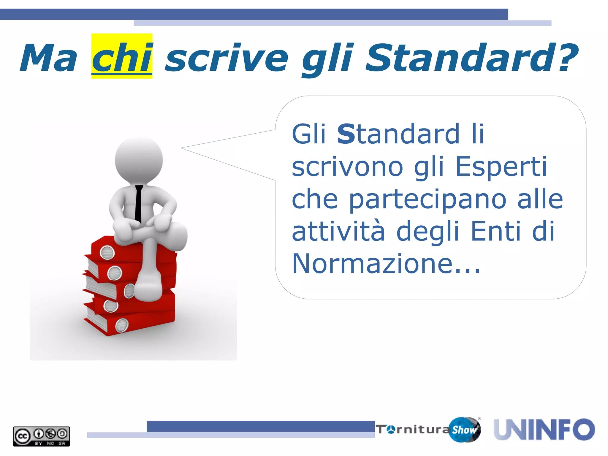 Ma chi scrive gli Standard?
Gli Standard li
scrivono gli Esperti
che partecipano alle
attività degli Enti di
Normazione...
 