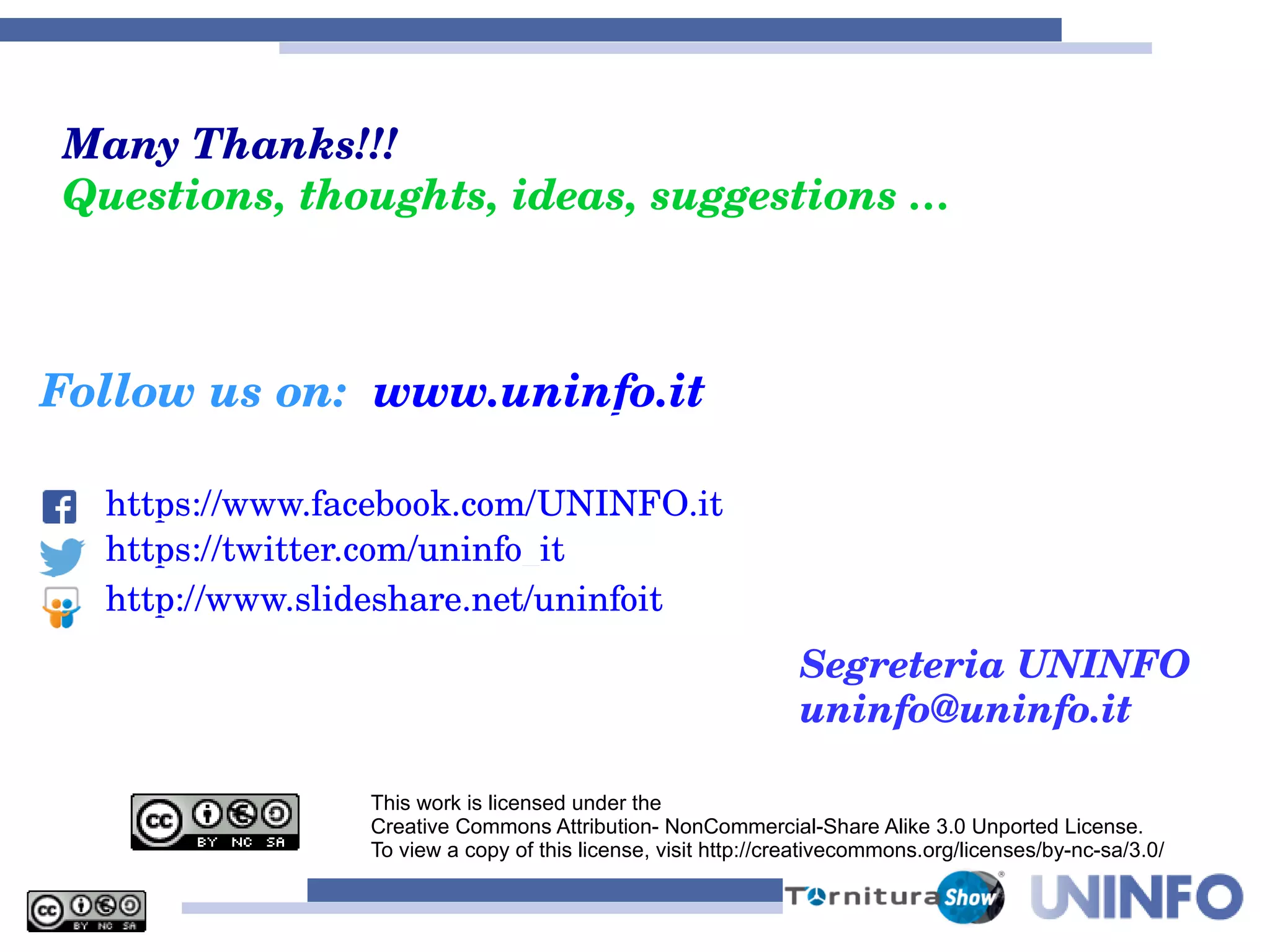 This work is licensed under the
Creative Commons Attribution- NonCommercial-Share Alike 3.0 Unported License.
To view a copy of this license, visit http://creativecommons.org/licenses/by-nc-sa/3.0/
Follow us on: www.uninfo.it
https://www.facebook.com/UNINFO.it
https://twitter.com/uninfo_it
http://www.slideshare.net/uninfoit
Segreteria UNINFO
uninfo@uninfo.it
Many Thanks!!!
Questions, thoughts, ideas, suggestions …
 