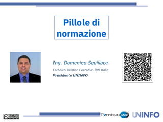 Ing. Domenico Squillace
Technical Relation Executive- IBM Italia
Presidente UNINFO
Pillole di
normazione
 