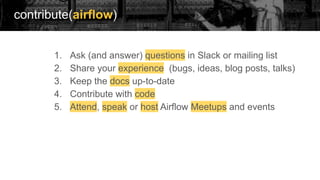 contribute(airflow)
1. Ask (and answer) questions in Slack or mailing list
2. Share your experience (bugs, ideas, blog posts, talks)
3. Keep the docs up-to-date
4. Contribute with code
5. Attend, speak or host Airflow Meetups and events
 