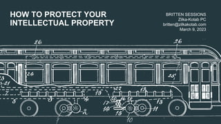 HOW TO PROTECT YOUR
INTELLECTUAL PROPERTY
BRITTEN SESSIONS
Zilka-Kotab PC
britten@zilkakotab.com
March 9, 2023
 